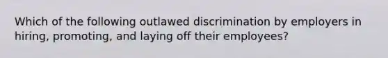 Which of the following outlawed discrimination by employers in hiring, promoting, and laying off their employees?