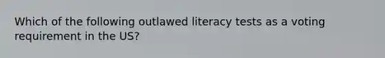 Which of the following outlawed literacy tests as a voting requirement in the US?