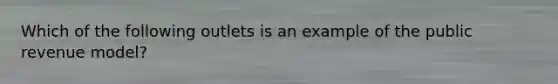 Which of the following outlets is an example of the public revenue model?