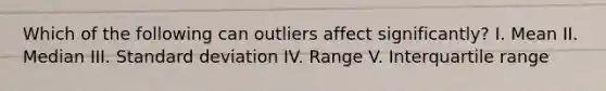 Which of the following can outliers affect significantly? I. Mean II. Median III. Standard deviation IV. Range V. Interquartile range