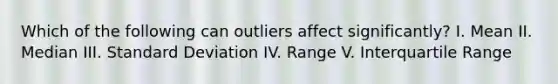 Which of the following can outliers affect significantly? I. Mean II. Median III. Standard Deviation IV. Range V. Interquartile Range