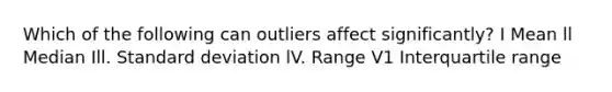 Which of the following can outliers affect significantly? I Mean ll Median Ill. Standard deviation lV. Range V1 Interquartile range