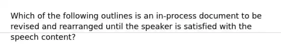 Which of the following outlines is an in-process document to be revised and rearranged until the speaker is satisfied with the speech content?