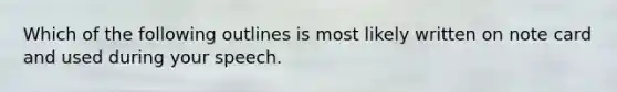 Which of the following outlines is most likely written on note card and used during your speech.