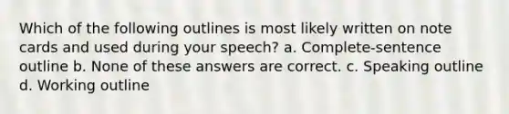 Which of the following outlines is most likely written on note cards and used during your speech? a. Complete-sentence outline b. None of these answers are correct. c. Speaking outline d. Working outline