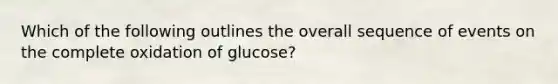 Which of the following outlines the overall sequence of events on the complete oxidation of glucose?