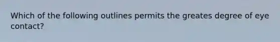 Which of the following outlines permits the greates degree of eye contact?