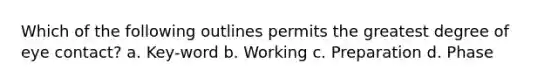 Which of the following outlines permits the greatest degree of eye contact? a. Key-word b. Working c. Preparation d. Phase