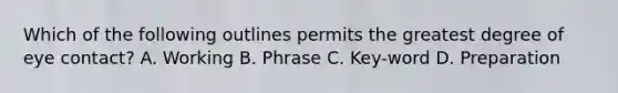 Which of the following outlines permits the greatest degree of eye contact? A. Working B. Phrase C. Key-word D. Preparation