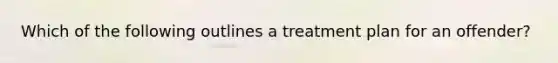 Which of the following outlines a treatment plan for an offender?