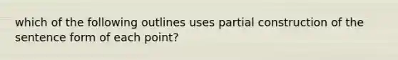 which of the following outlines uses partial construction of the sentence form of each point?