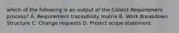 which of the following is an output of the Collect Requirement process? A. Requirement traceability matrix B. Work Breakdown Structure C. Change requests D. Project scope statement