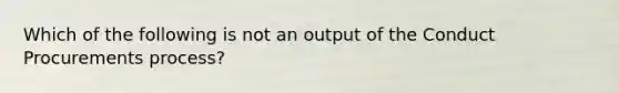 Which of the following is not an output of the Conduct Procurements process?