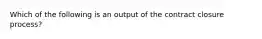 Which of the following is an output of the contract closure process?