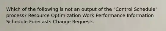 Which of the following is not an output of the "Control Schedule" process? Resource Optimization Work Performance Information Schedule Forecasts Change Requests