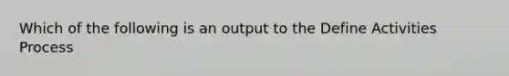Which of the following is an output to the Define Activities Process