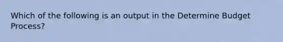 Which of the following is an output in the Determine Budget Process?