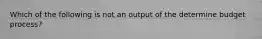 Which of the following is not an output of the determine budget process?