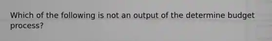 Which of the following is not an output of the determine budget process?