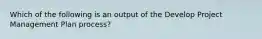 Which of the following is an output of the Develop Project Management Plan process?