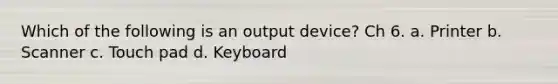 Which of the following is an output device? Ch 6. a. Printer b. Scanner c. Touch pad d. Keyboard