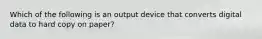 Which of the following is an output device that converts digital data to hard copy on paper?