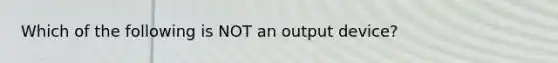 Which of the following is NOT an output device?