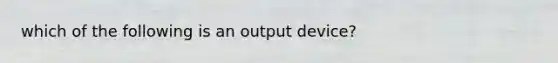 which of the following is an output device?