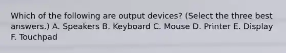 Which of the following are output devices? (Select the three best answers.) A. Speakers B. Keyboard C. Mouse D. Printer E. Display F. Touchpad