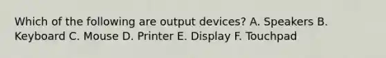 Which of the following are output devices? A. Speakers B. Keyboard C. Mouse D. Printer E. Display F. Touchpad