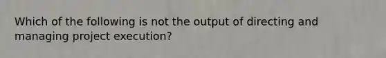 Which of the following is not the output of directing and managing project execution?