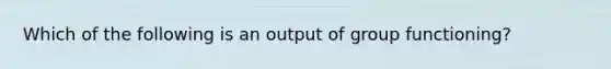 Which of the following is an output of group functioning?