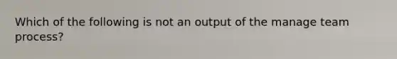 Which of the following is not an output of the manage team process?