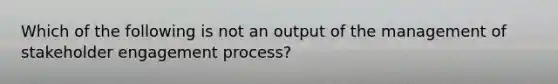 Which of the following is not an output of the management of stakeholder engagement process?