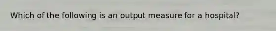 Which of the following is an output measure for a hospital?