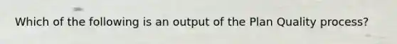 Which of the following is an output of the Plan Quality process?