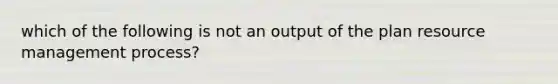 which of the following is not an output of the plan resource management process?