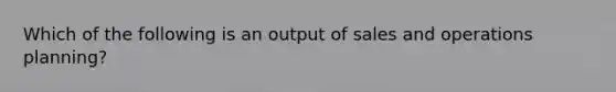 Which of the following is an output of sales and operations planning?