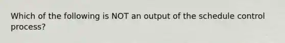 Which of the following is NOT an output of the schedule control process?