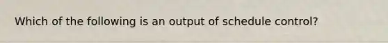 Which of the following is an output of schedule control?