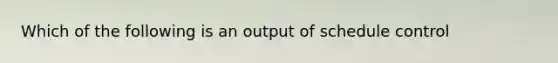 Which of the following is an output of schedule control