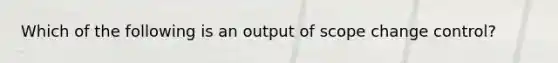 Which of the following is an output of scope change control?