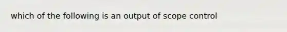 which of the following is an output of scope control