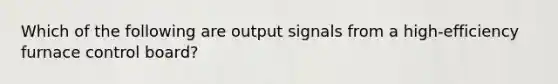 Which of the following are output signals from a high-efficiency furnace control board?