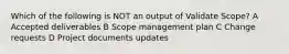 Which of the following is NOT an output of Validate Scope? A Accepted deliverables B Scope management plan C Change requests D Project documents updates