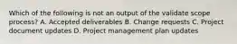 Which of the following is not an output of the validate scope process? A. Accepted deliverables B. Change requests C. Project document updates D. Project management plan updates