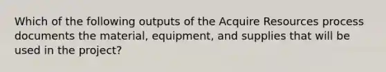 Which of the following outputs of the Acquire Resources process documents the material, equipment, and supplies that will be used in the project?