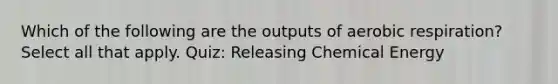 Which of the following are the outputs of aerobic respiration? Select all that apply. Quiz: Releasing Chemical Energy