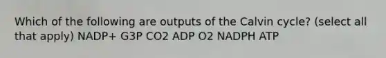 Which of the following are outputs of the Calvin cycle? (select all that apply) NADP+ G3P CO2 ADP O2 NADPH ATP