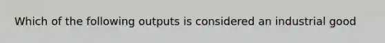 Which of the following outputs is considered an industrial good